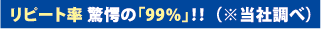 リピート率 驚愕の「99%」!! (※当社調べ)